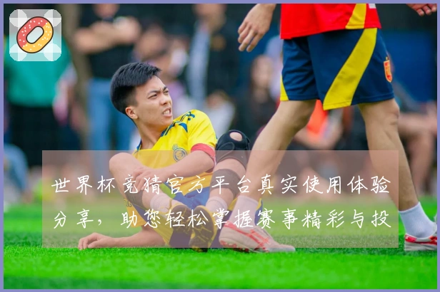 世界杯竞猜官方平台真实使用体验分享，助您轻松掌握赛事精彩与投注乐趣