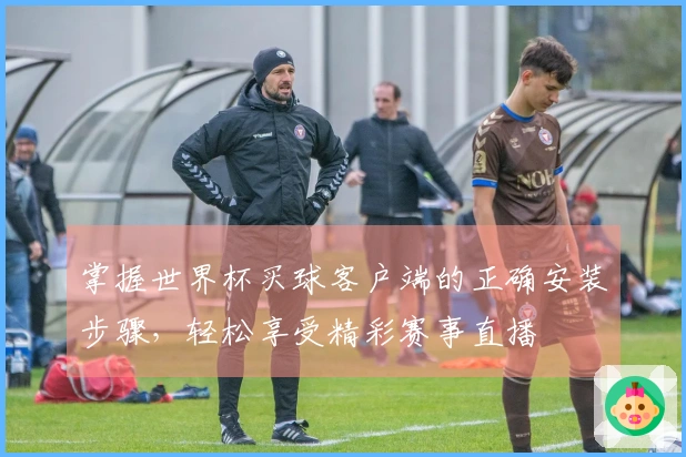 掌握世界杯买球客户端的正确安装步骤，轻松享受精彩赛事直播