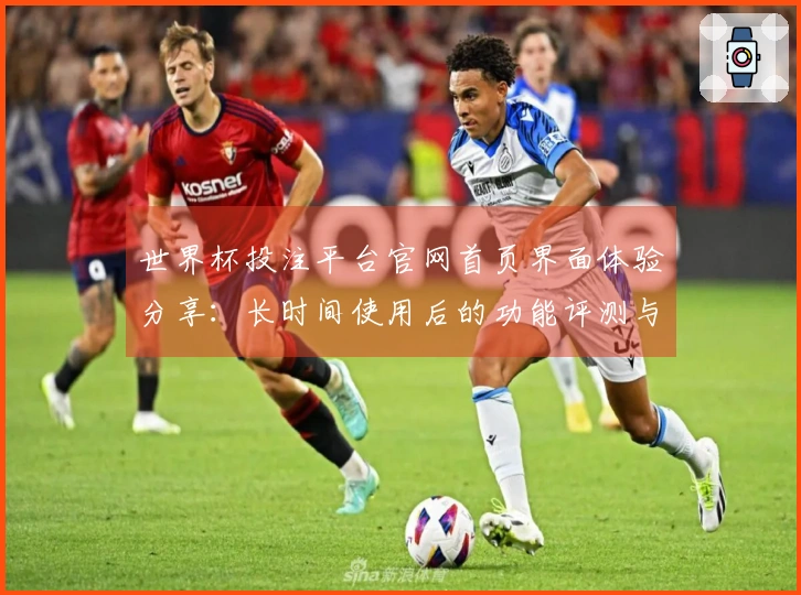 世界杯投注平台官网首页界面体验分享：长时间使用后的功能评测与使用指南