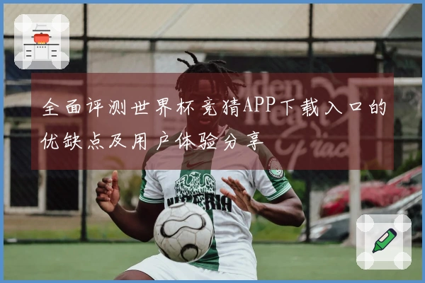 全面评测世界杯竞猜APP下载入口的优缺点及用户体验分享