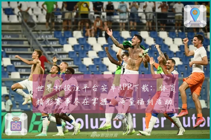 世界杯投注平台安卓APP下载：体育精彩赛事尽在掌握，海量福利活动同步放送