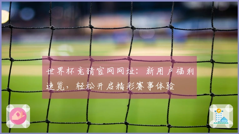 世界杯竞猜官网网址：新用户福利速览，轻松开启精彩赛事体验