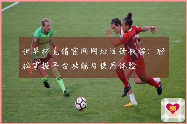 世界杯竞猜官网网址注册教程：轻松掌握平台功能与使用体验