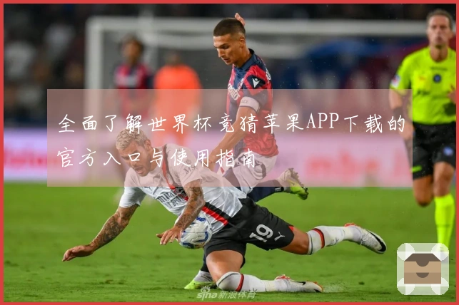 全面了解世界杯竞猜苹果APP下载的官方入口与使用指南