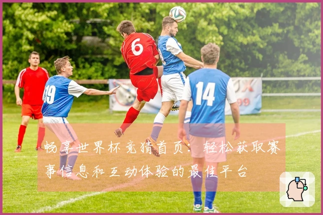 畅享世界杯竞猜首页：轻松获取赛事信息和互动体验的最佳平台