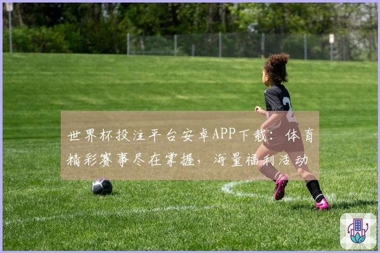 世界杯投注平台安卓APP下载：体育精彩赛事尽在掌握，海量福利活动同步放送