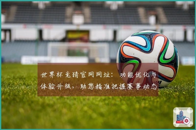 世界杯竞猜官网网址：功能优化与体验升级，助您精准把握赛事动态
