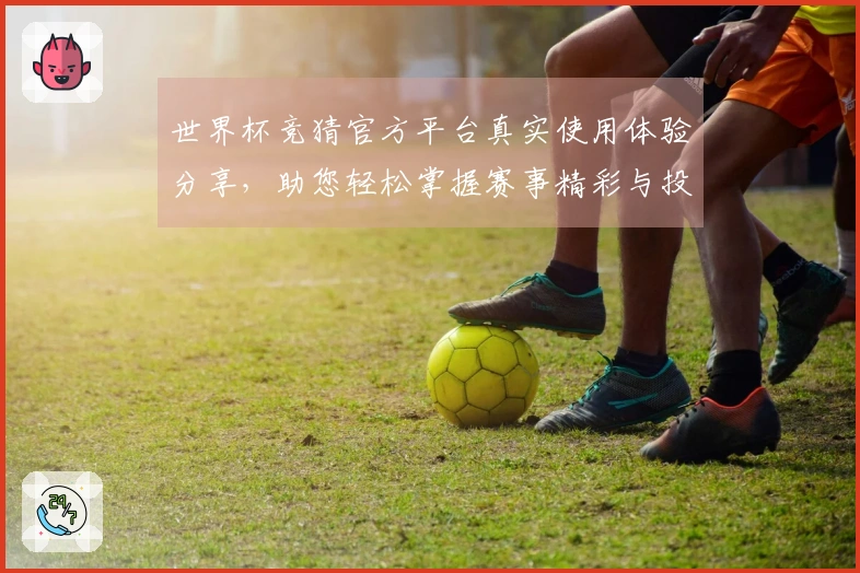 世界杯竞猜官方平台真实使用体验分享，助您轻松掌握赛事精彩与投注乐趣