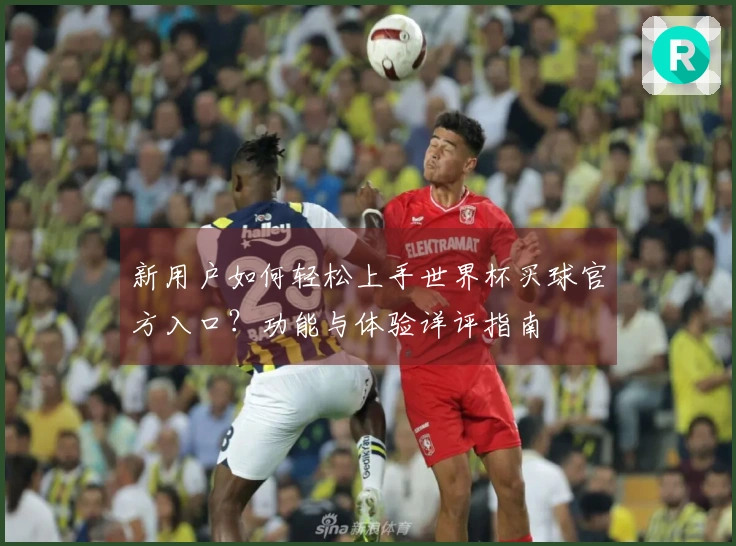 新用户如何轻松上手世界杯买球官方入口？功能与体验详评指南