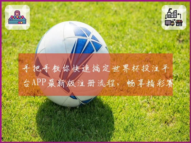 手把手教你快速搞定世界杯投注平台APP最新版注册流程，畅享精彩赛事