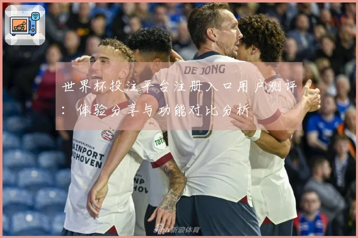 世界杯投注平台注册入口用户测评：体验分享与功能对比分析