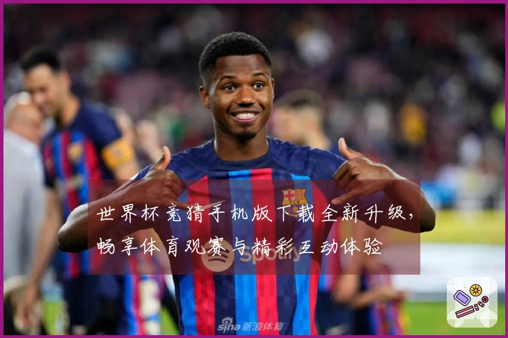 世界杯竞猜手机版下载全新升级，畅享体育观赛与精彩互动体验