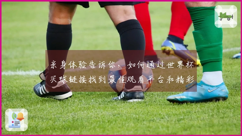 亲身体验告诉你，如何通过世界杯买球链接找到最佳观看平台和精彩赛事。