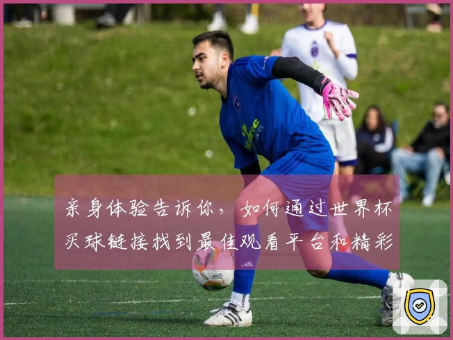 亲身体验告诉你，如何通过世界杯买球链接找到最佳观看平台和精彩赛事。