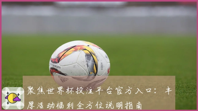 聚焦世界杯投注平台官方入口：丰厚活动福利全方位说明指南