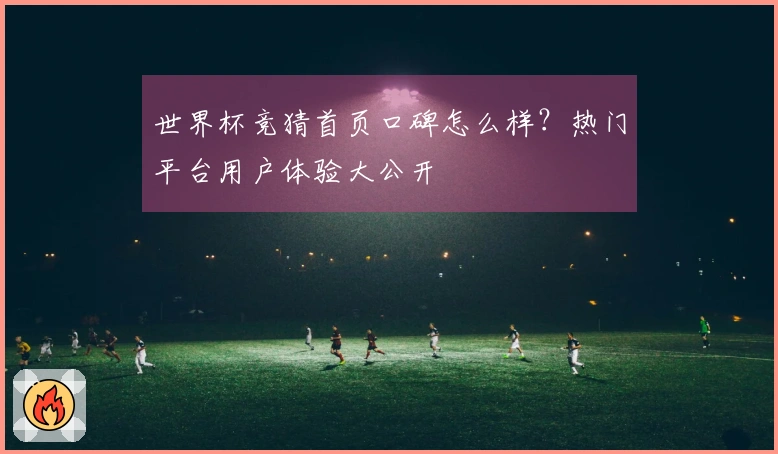 世界杯竞猜首页口碑怎么样？热门平台用户体验大公开