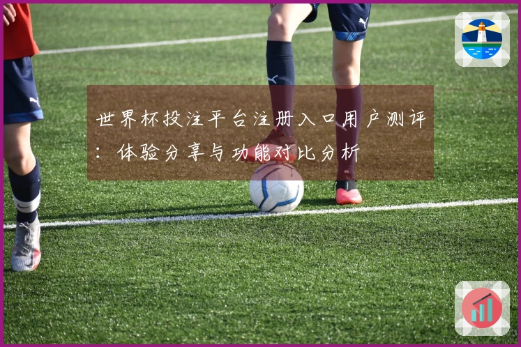 世界杯投注平台注册入口用户测评：体验分享与功能对比分析