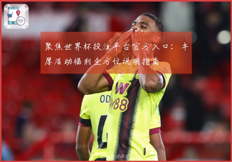 聚焦世界杯投注平台官方入口：丰厚活动福利全方位说明指南