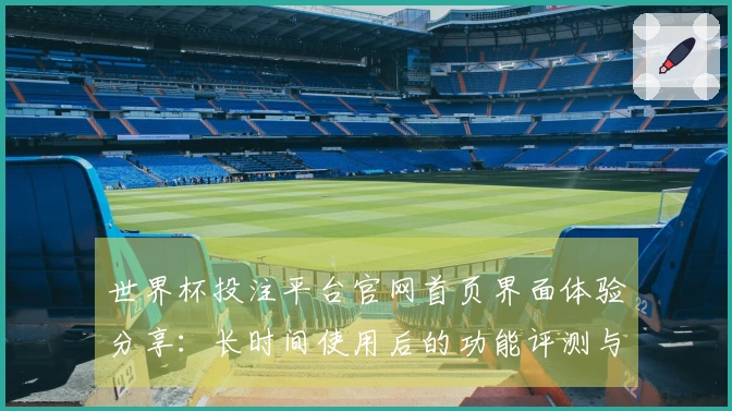世界杯投注平台官网首页界面体验分享：长时间使用后的功能评测与使用指南