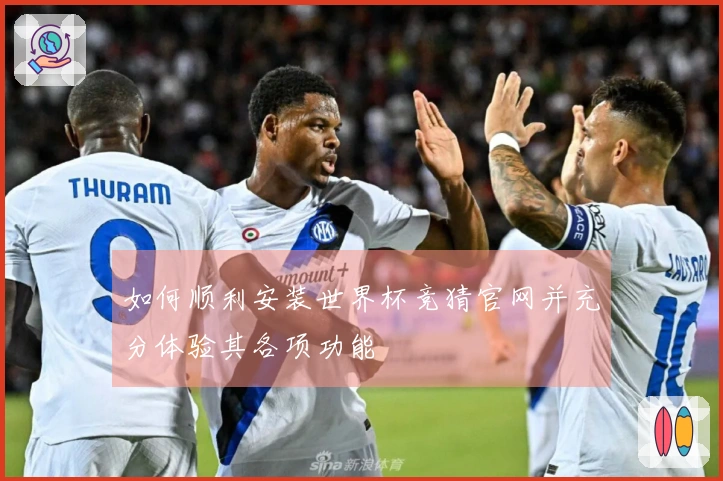 如何顺利安装世界杯竞猜官网并充分体验其各项功能