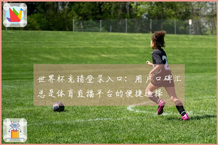 世界杯竞猜登录入口：用户口碑汇总是体育直播平台的便捷选择